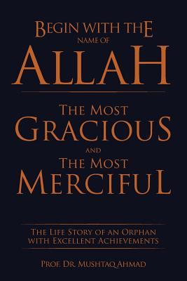 Download Begin with the Name of Allah the Most Gracious and the Most Merciful: The Life Story of an Orphan with Excellent Achievements - Mushtaq Ahmad file in ePub