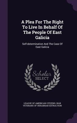 Full Download A Plea for the Right to Live in Behalf of the People of East Galicia: Self-Determination and the Case of East Galicia - League of American Citizens | ePub