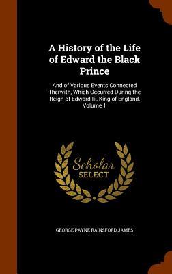 Download A History of the Life of Edward the Black Prince: And of Various Events Connected Therwith, Which Occurred During the Reign of Edward III, King of England, Volume 1 - George Payne Rainsford James | ePub