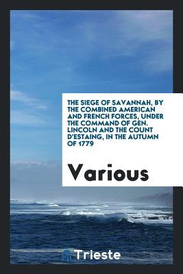 Download The Siege of Savannah, by the Combined American and French Forces, Under the Command of Gen. Lincoln and the Count d'Estaing, in the Autumn of 1779 - Various file in ePub