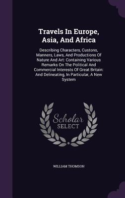 Read Online Travels in Europe, Asia, and Africa: Describing Characters, Custons, Manners, Laws, and Productions of Nature and Art: Containing Various Remarks on the Political and Commercial Interests of Great Britain: And Delineating, in Particular, a New System - William Thomson file in ePub
