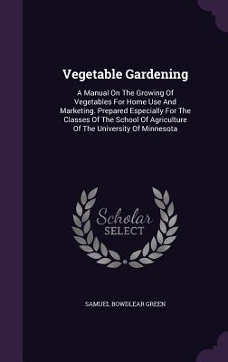 Full Download Vegetable Gardening: A Manual on the Growing of Vegetables for Home Use and Marketing. Prepared Especially for the Classes of the School of Agriculture of the University of Minnesota - Samuel Bowdlear Green | PDF