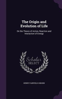 Download The Origin and Evolution of Life: On the Theory of Action, Reaction and Interaction of Energy - Henry Fairfield Osborn | PDF