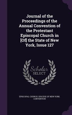 Read Online Journal of the Proceedings of the Annual Convention of the Protestant Episcopal Church in [Of] the State of New York, Issue 127 - Episcopal Church Diocese of New York C file in ePub