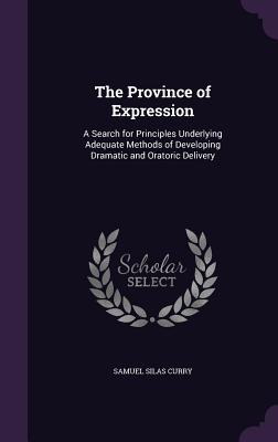 Read The Province of Expression: A Search for Principles Underlying Adequate Methods of Developing Dramatic and Oratoric Delivery - Samuel Silas Curry | PDF