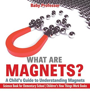 Read Online What are Magnets? A Child's Guide to Understanding Magnets - Science Book for Elementary School   Children's How Things Work Books - Baby Professor file in ePub
