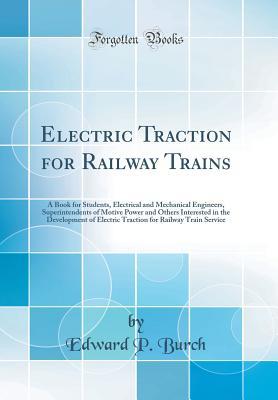 Full Download Electric Traction for Railway Trains: A Book for Students, Electrical and Mechanical Engineers, Superintendents of Motive Power and Others Interested in the Development of Electric Traction for Railway Train Service (Classic Reprint) - Edward P Burch file in ePub