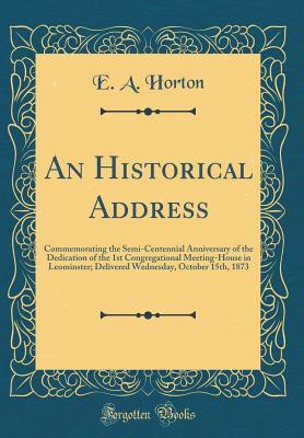 Full Download An Historical Address: Commemorating the Semi-Centennial Anniversary of the Dedication of the 1st Congregational Meeting-House in Leominster; Delivered Wednesday, October 15th, 1873 (Classic Reprint) - E a Horton | PDF