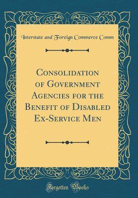 Read Consolidation of Government Agencies for the Benefit of Disabled Ex-Service Men (Classic Reprint) - Interstate and Foreign Commerce Comm | ePub