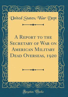 Read Online A Report to the Secretary of War on American Military Dead Overseas, 1920 (Classic Reprint) - U.S. Department of War | ePub