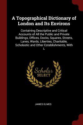 Full Download A Topographical Dictionary of London and Its Environs: Containing Descriptive and Critical Accounts of All the Public and Private Buildings, Offices, Docks, Squares, Streets, Lanes, Wards, Liberties, Charitable, Scholastic and Other Establishments, with L - James Elmes file in PDF