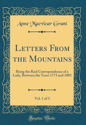 Read Online Letters from the Mountains, Vol. 1 of 3: Being the Real Correspondence of a Lady, Between the Years 1773 and 1803 (Classic Reprint) - Anne MacVicar Grant | PDF