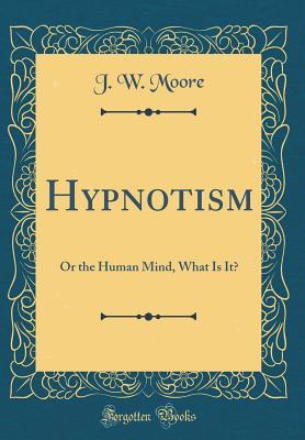 Read Hypnotism: Or the Human Mind, What Is It? (Classic Reprint) - J W Moore | ePub