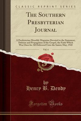 Full Download The Southern Presbyterian Journal, Vol. 4: A Presbyterian Monthly Magazine Devoted to the Statement, Defense and Propagation of the Gospel, the Faith Which Was Once for All Delivered Unto the Saints; May, 1945 (Classic Reprint) - Henry B Dendy file in PDF