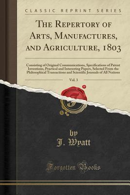 Full Download The Repertory of Arts, Manufactures, and Agriculture, 1803, Vol. 3: Consisting of Original Communications, Specifications of Patent Inventions, Practical and Interesting Papers, Selected from the Philosophical Transactions and Scientific Journals of All N - J Wyatt | PDF