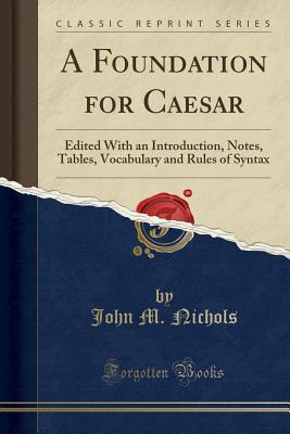 Read A Foundation for Caesar: Edited with an Introduction, Notes, Tables, Vocabulary and Rules of Syntax (Classic Reprint) - John M Nichols file in PDF