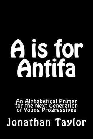 Read A is for Antifa: An Alphabetical Primer for the Next Generation of Young Progressives - Jonathan Taylor | PDF
