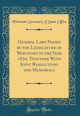 Read General Laws Passed by the Legislature of Wisconsin in the Year 1870, Together with Joint Resolutions and Memorials (Classic Reprint) - Wisconsin Secretary of State Office | ePub