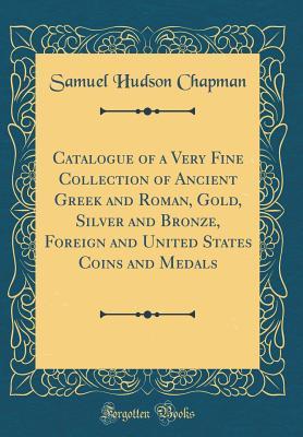 Download Catalogue of a Very Fine Collection of Ancient Greek and Roman, Gold, Silver and Bronze, Foreign and United States Coins and Medals (Classic Reprint) - Samuel Hudson Chapman | ePub