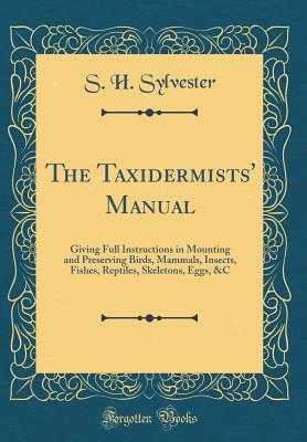 Download The Taxidermists' Manual: Giving Full Instructions in Mounting and Preserving Birds, Mammals, Insects, Fishes, Reptiles, Skeletons, Eggs, &c (Classic Reprint) - S H Sylvester file in ePub