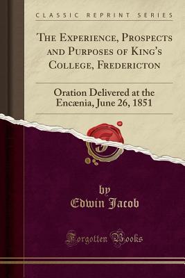 Download The Experience, Prospects and Purposes of King's College, Fredericton: Oration Delivered at the Enc�nia, June 26, 1851 (Classic Reprint) - Edwin Jacob file in PDF
