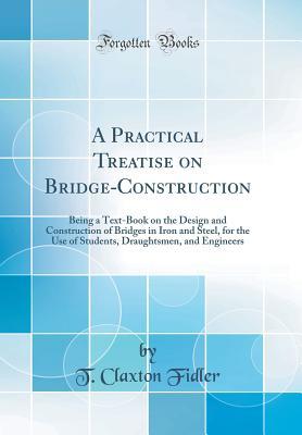Download A Practical Treatise on Bridge-Construction: Being a Text-Book on the Design and Construction of Bridges in Iron and Steel, for the Use of Students, Draughtsmen, and Engineers (Classic Reprint) - T Claxton Fidler file in ePub