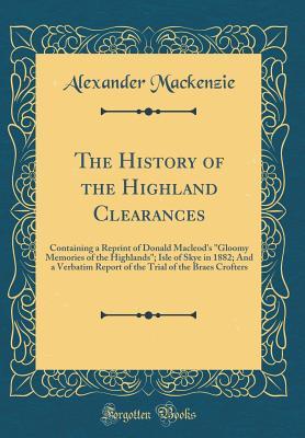 Download The History of the Highland Clearances: Containing a Reprint of Donald Macleod's gloomy Memories of the Highlands; Isle of Skye in 1882; And a Verbatim Report of the Trial of the Braes Crofters (Classic Reprint) - Alexander Mackenzie | PDF
