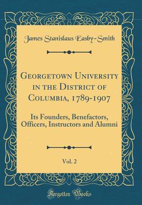 Full Download Georgetown University in the District of Columbia, 1789-1907, Vol. 2: Its Founders, Benefactors, Officers, Instructors and Alumni (Classic Reprint) - James Stanislaus Easby-Smith | ePub