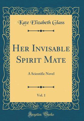 Read Her Invisable Spirit Mate, Vol. 1: A Scientific Novel (Classic Reprint) - Kate Elizabeth Glass | ePub
