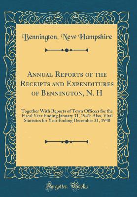 Read Annual Reports of the Receipts and Expenditures of Bennington, N. H: Together with Reports of Town Officers for the Fiscal Year Ending January 31, 1941; Also, Vital Statistics for Year Ending December 31, 1940 (Classic Reprint) - Bennington New Hampshire | ePub