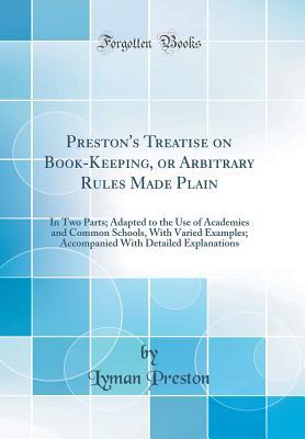 Read Online Preston's Treatise on Book-Keeping, or Arbitrary Rules Made Plain: In Two Parts; Adapted to the Use of Academies and Common Schools, with Varied Examples; Accompanied with Detailed Explanations (Classic Reprint) - Lyman Preston | PDF