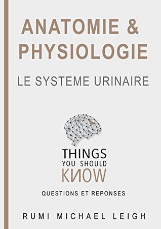 Read Anatomie et physiologie le système urinaire: Things you should know (Questions and answers) - Rumi Michael Leigh file in PDF
