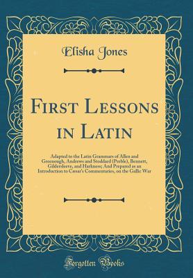 Full Download First Lessons in Latin: Adapted to the Latin Grammars of Allen and Greenough, Andrews and Stoddard (Preble), Bennett, Gildersleeve, and Harkness; And Prepared as an Introduction to C�sar's Commentaries, on the Gallic War (Classic Reprint) - Elisha Jones | PDF