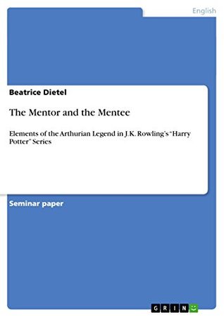 Read Online The Mentor and the Mentee: Elements of the Arthurian Legend in J.K. Rowling’s “Harry Potter” Series - Beatrice Dietel | PDF