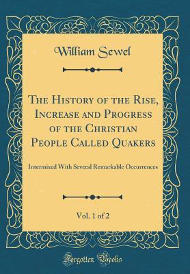 Download The History of the Rise, Increase and Progress of the Christian People Called Quakers, Vol. 1 of 2: Intermixed with Several Remarkable Occurrences (Classic Reprint) - William Sewel | PDF