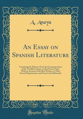 Full Download An Essay on Spanish Literature: Containing Its History, from the Commencement of the Twelfth Century, to the Present Time; With an Account of the Best Writers, in Their Several Departments, and Some Critical Remarks (Classic Reprint) - An Anaya | PDF