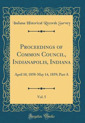 Download Proceedings of Common Council, Indianapolis, Indiana, Vol. 5: April 10, 1858-May 14, 1859; Part a (Classic Reprint) - Indiana Historical Records Survey | PDF
