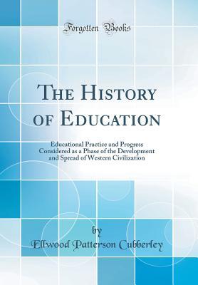 Download The History of Education: Educational Practice and Progress Considered as a Phase of the Development and Spread of Western Civilization (Classic Reprint) - Ellwood Patterson Cubberley file in PDF