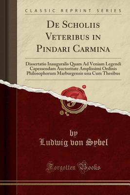 Read Online de Scholiis Veteribus in Pindari Carmina: Dissertatio Inauguralis Quam Ad Veniam Legendi Capessendam Auctoritate Amplissimi Ordinis Philosophorum Marburgensis Una Cum Thesibus (Classic Reprint) - Ludwig Von Sybel file in PDF