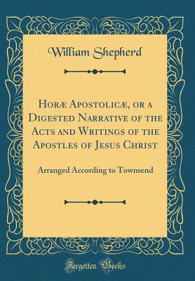 Full Download Hor� Apostolic�, or a Digested Narrative of the Acts and Writings of the Apostles of Jesus Christ: Arranged According to Townsend (Classic Reprint) - William Shepherd file in ePub