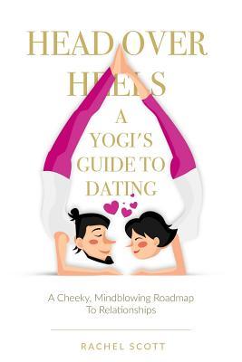 Full Download Head Over Heels: A Yogi's Guide To Dating: A cheeky, mindblowing roadmap to relationships - MS Rachel Scott | PDF