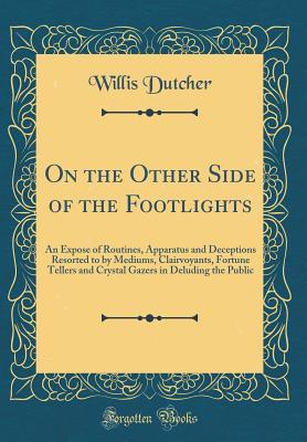 Read On the Other Side of the Footlights: An Expose of Routines, Apparatus and Deceptions Resorted to by Mediums, Clairvoyants, Fortune Tellers and Crystal Gazers in Deluding the Public (Classic Reprint) - Willis Dutcher | ePub