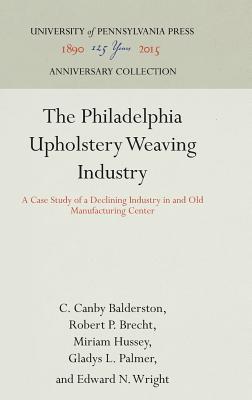 Read Online The Philadelphia Upholstery Weaving Industry: A Case Study of a Declining Industry in and Old Manufacturing Center - C Canby Balderston | ePub