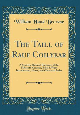 Read Online The Taill of Rauf Coilyear: A Scottish Metrical Romance of the Fifteenth Century, Edited, with Introduction, Notes, and Glossarial Index (Classic Reprint) - William Hand Browne | ePub