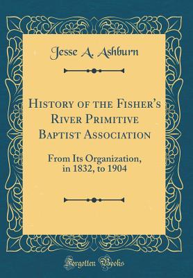 Download History of the Fisher's River Primitive Baptist Association: From Its Organization, in 1832, to 1904 (Classic Reprint) - Jesse A Ashburn | ePub