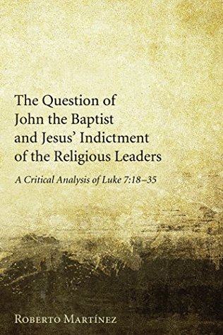 Read Online The Question of John the Baptist and Jesus’ Indictment of the Religious Leaders: A Critical Analysis of Luke 7:18–35 - Roberto Martínez | ePub