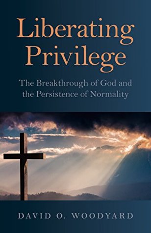 Read Online Liberating Privilege: The Breakthrough of God and the Persistence of Normality - David O Woodyard | PDF