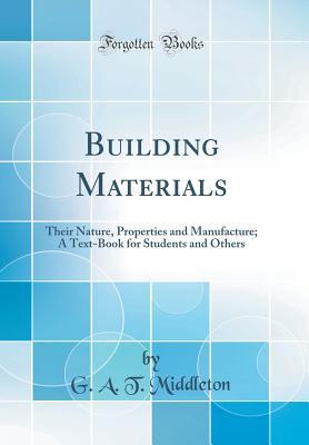 Read Online Building Materials: Their Nature, Properties and Manufacture; A Text-Book for Students and Others (Classic Reprint) - G a T Middleton | PDF