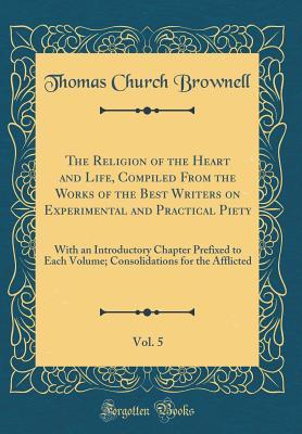 Full Download The Religion of the Heart and Life, Compiled from the Works of the Best Writers on Experimental and Practical Piety, Vol. 5: With an Introductory Chapter Prefixed to Each Volume; Consolidations for the Afflicted (Classic Reprint) - Thomas Church Brownell | PDF