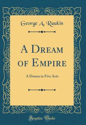 Full Download A Dream of Empire: A Drama in Five Acts (Classic Reprint) - George A. Raukin file in ePub